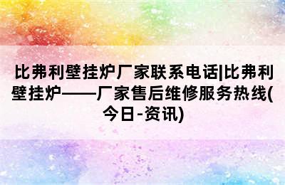 比弗利壁挂炉厂家联系电话|比弗利壁挂炉——厂家售后维修服务热线(今日-资讯)